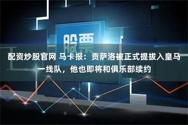 配资炒股官网 马卡报：贡萨洛被正式提拔入皇马一线队，他也即将和俱乐部续约