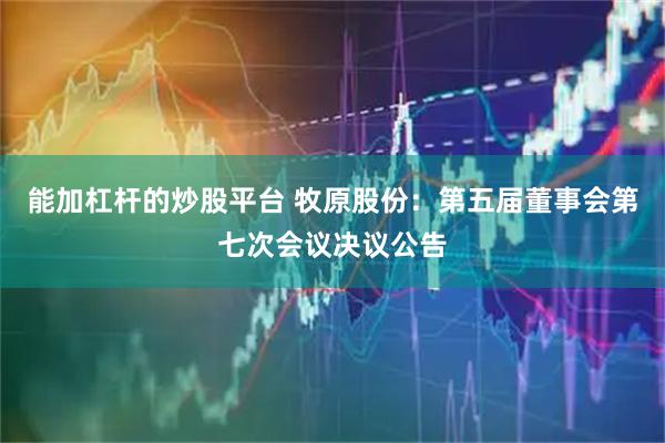能加杠杆的炒股平台 牧原股份：第五届董事会第七次会议决议公告