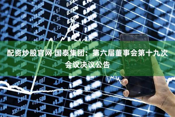 配资炒股官网 国泰集团：第六届董事会第十九次会议决议公告