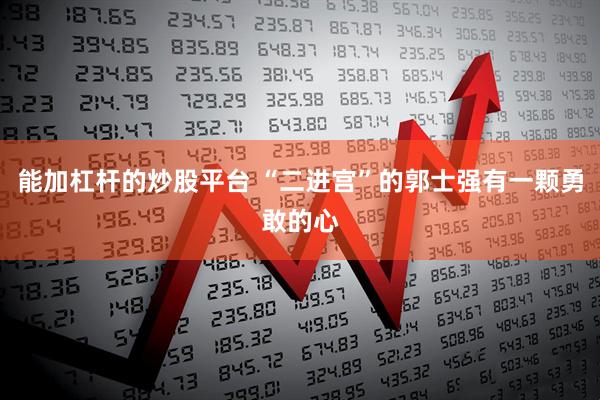 能加杠杆的炒股平台 “二进宫”的郭士强有一颗勇敢的心