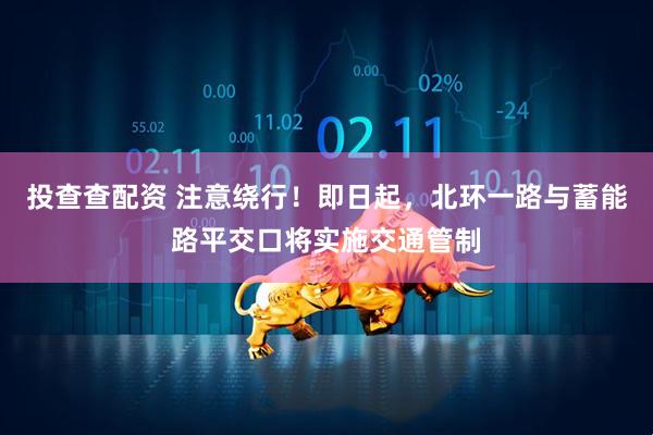 投查查配资 注意绕行！即日起，北环一路与蓄能路平交口将实施交通管制