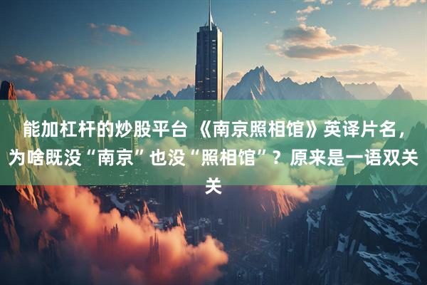 能加杠杆的炒股平台 《南京照相馆》英译片名，为啥既没“南京”也没“照相馆”？原来是一语双关