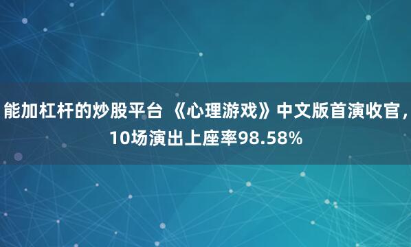 能加杠杆的炒股平台 《心理游戏》中文版首演收官，10场演出上座率98.58%