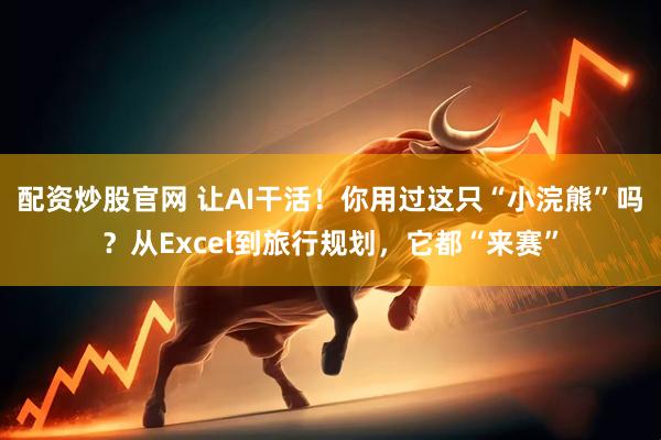 配资炒股官网 让AI干活！你用过这只“小浣熊”吗？从Excel到旅行规划，它都“来赛”