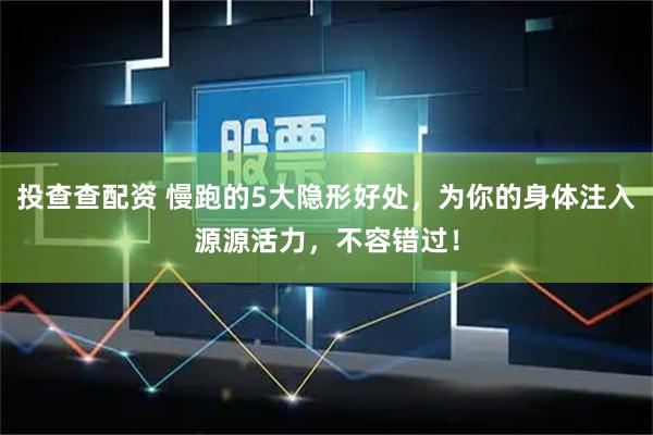 投查查配资 慢跑的5大隐形好处，为你的身体注入源源活力，不容错过！