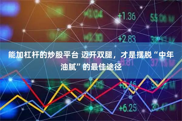 能加杠杆的炒股平台 迈开双腿，才是摆脱“中年油腻”的最佳途径