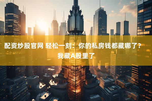 配资炒股官网 轻松一刻：你的私房钱都藏哪了？  我藏A股里了