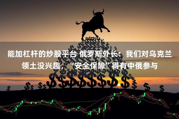 能加杠杆的炒股平台 俄罗斯外长：我们对乌克兰领土没兴趣，“安全保障”得有中俄参与