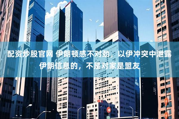 配资炒股官网 伊朗顿感不对劲，以伊冲突中泄露伊朗信息的，不是对家是盟友