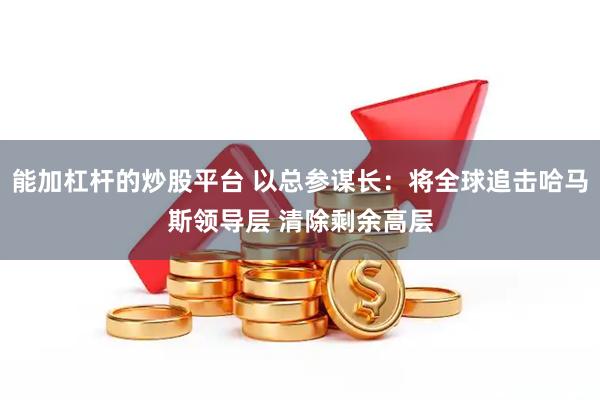 能加杠杆的炒股平台 以总参谋长：将全球追击哈马斯领导层 清除剩余高层