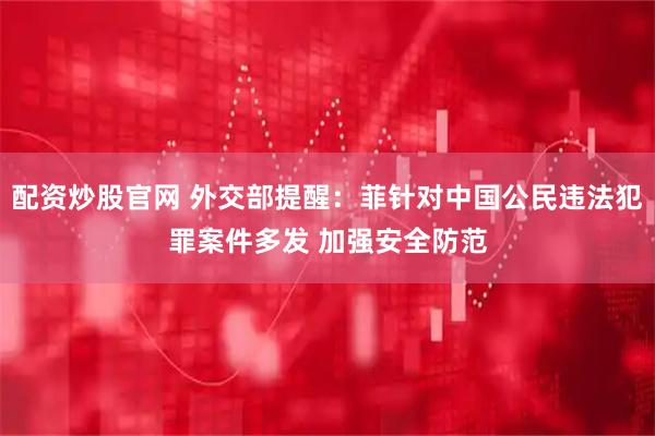配资炒股官网 外交部提醒：菲针对中国公民违法犯罪案件多发 加强安全防范