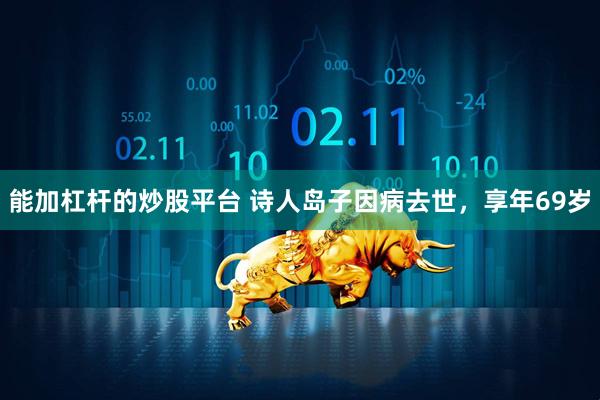 能加杠杆的炒股平台 诗人岛子因病去世，享年69岁