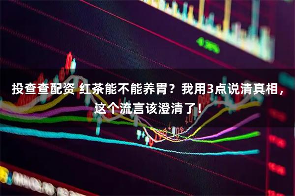 投查查配资 红茶能不能养胃？我用3点说清真相，这个流言该澄清了！