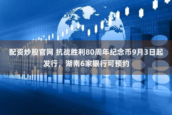 配资炒股官网 抗战胜利80周年纪念币9月3日起发行，湖南6家银行可预约