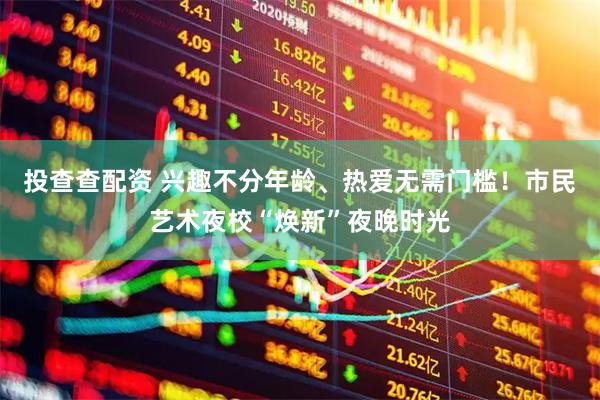 投查查配资 兴趣不分年龄、热爱无需门槛！市民艺术夜校“焕新”夜晚时光