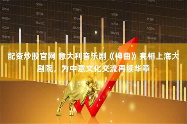 配资炒股官网 意大利音乐剧《神曲》亮相上海大剧院，为中意文化交流再续华章