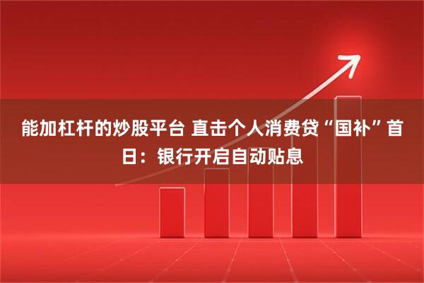 能加杠杆的炒股平台 直击个人消费贷“国补”首日：银行开启自动贴息