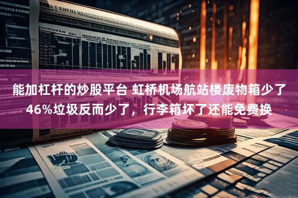 能加杠杆的炒股平台 虹桥机场航站楼废物箱少了46%垃圾反而少了，行李箱坏了还能免费换