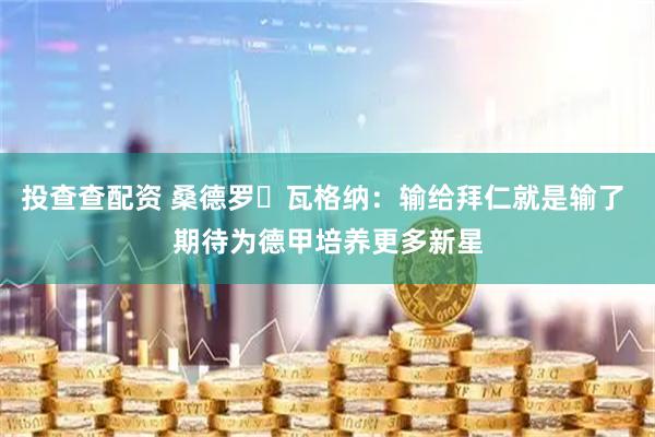 投查查配资 桑德罗・瓦格纳：输给拜仁就是输了 期待为德甲培养更多新星