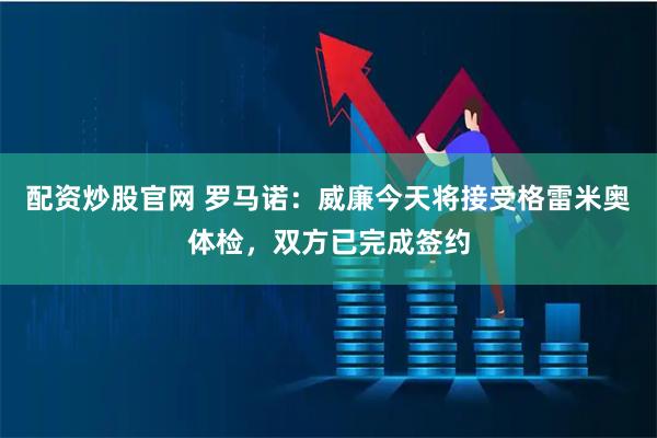 配资炒股官网 罗马诺：威廉今天将接受格雷米奥体检，双方已完成签约