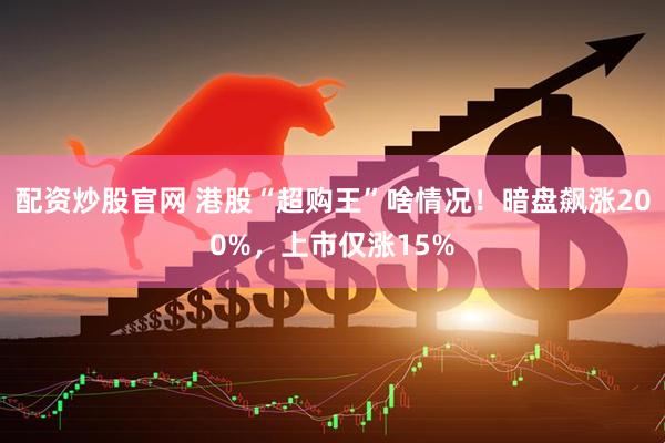 配资炒股官网 港股“超购王”啥情况！暗盘飙涨200%，上市仅涨15%