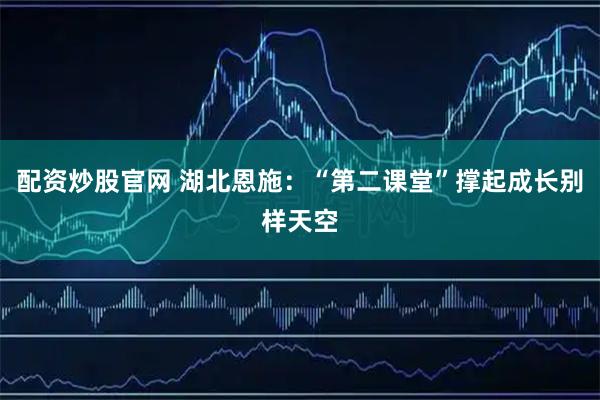 配资炒股官网 湖北恩施：“第二课堂”撑起成长别样天空