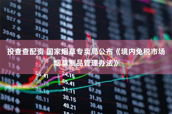 投查查配资 国家烟草专卖局公布《境内免税市场烟草制品管理办法》