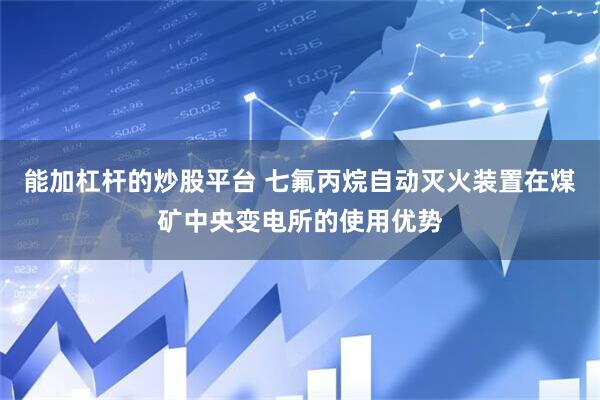 能加杠杆的炒股平台 七氟丙烷自动灭火装置在煤矿中央变电所的使用优势