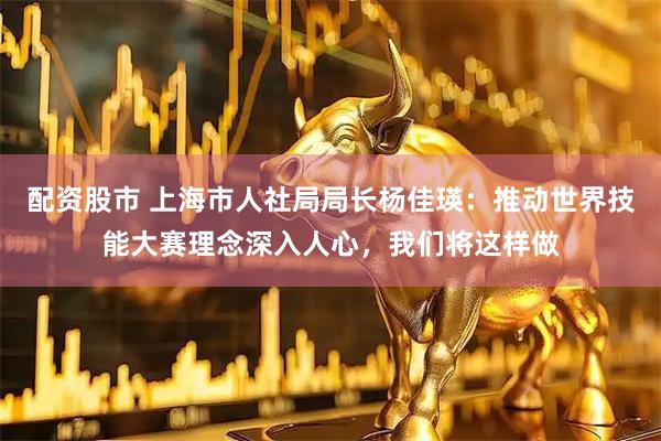配资股市 上海市人社局局长杨佳瑛：推动世界技能大赛理念深入人心，我们将这样做