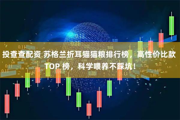 投查查配资 苏格兰折耳猫猫粮排行榜，高性价比款 TOP 榜，科学喂养不踩坑！