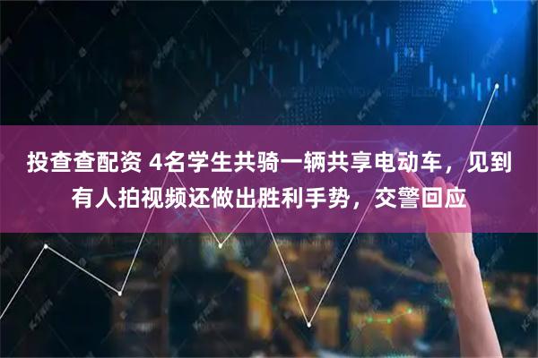 投查查配资 4名学生共骑一辆共享电动车，见到有人拍视频还做出胜利手势，交警回应