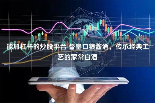 能加杠杆的炒股平台 督皇口粮酱酒，传承经典工艺的家常白酒