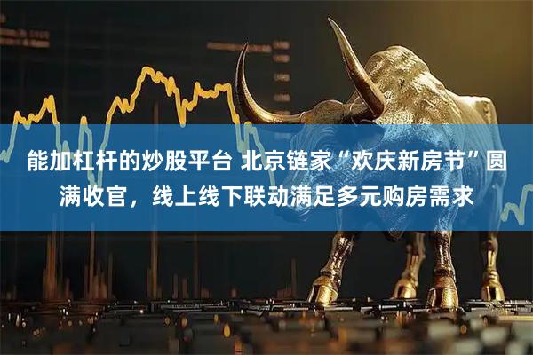 能加杠杆的炒股平台 北京链家“欢庆新房节”圆满收官，线上线下联动满足多元购房需求