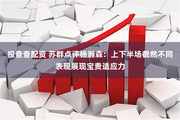 投查查配资 苏群点评杨瀚森：上下半场截然不同表现展现宝贵适应力