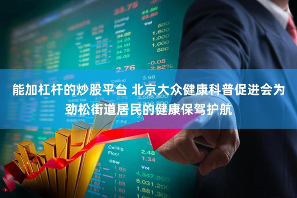 能加杠杆的炒股平台 北京大众健康科普促进会为劲松街道居民的健康保驾护航