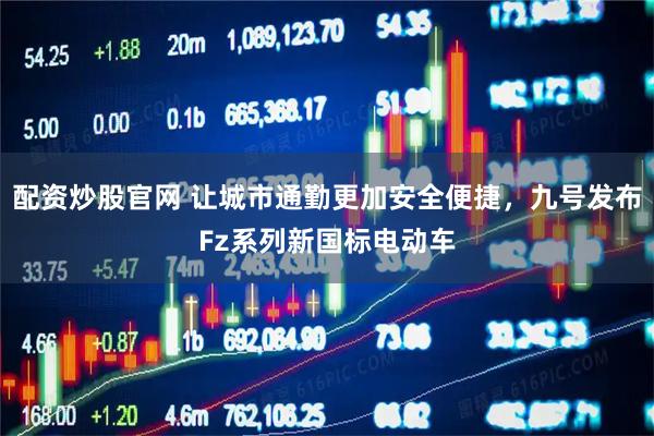 配资炒股官网 让城市通勤更加安全便捷，九号发布Fz系列新国标电动车