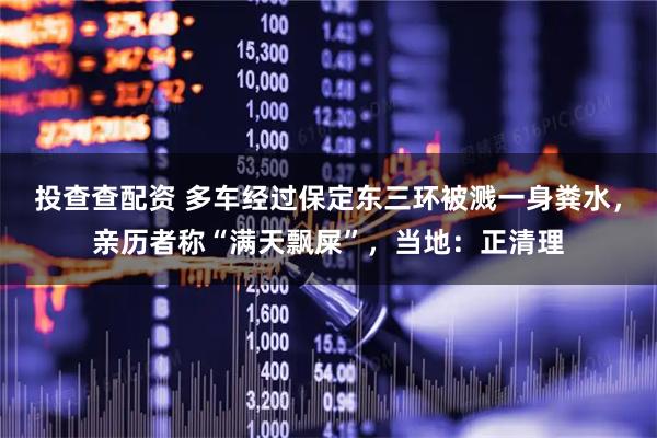 投查查配资 多车经过保定东三环被溅一身粪水，亲历者称“满天飘屎”，当地：正清理
