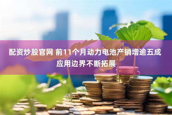 配资炒股官网 前11个月动力电池产销增逾五成 应用边界不断拓展