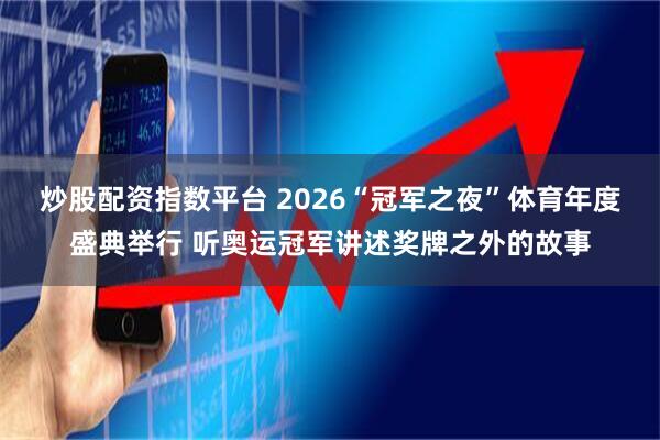 炒股配资指数平台 2026“冠军之夜”体育年度盛典举行 听奥运冠军讲述奖牌之外的故事