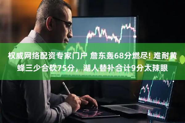 权威网络配资专家门户 詹东轰68分燃尽! 难耐黄蜂三少合砍75分，湖人替补合计9分太辣眼