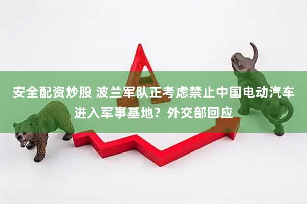安全配资炒股 波兰军队正考虑禁止中国电动汽车进入军事基地？外交部回应