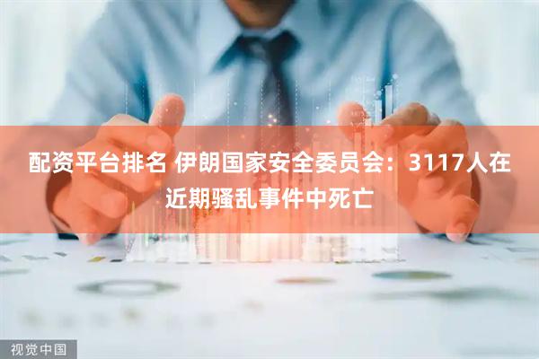 配资平台排名 伊朗国家安全委员会：3117人在近期骚乱事件中死亡