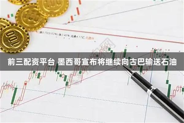 前三配资平台 墨西哥宣布将继续向古巴输送石油