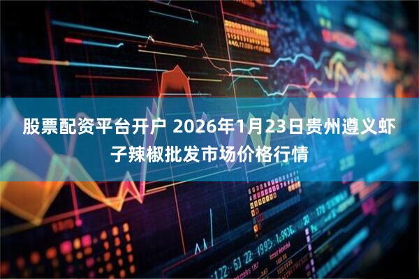 股票配资平台开户 2026年1月23日贵州遵义虾子辣椒批发市场价格行情