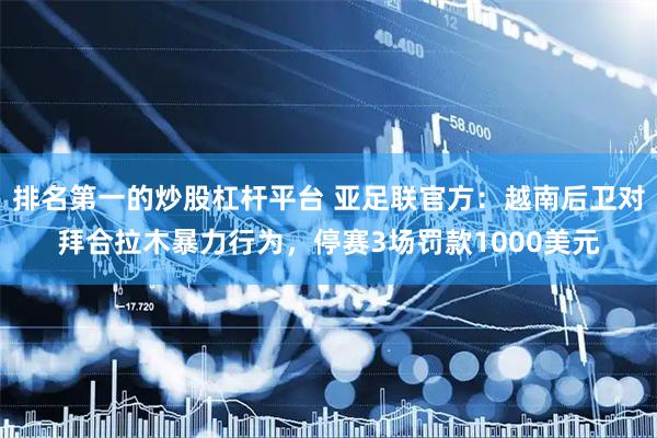 排名第一的炒股杠杆平台 亚足联官方：越南后卫对拜合拉木暴力行为，停赛3场罚款1000美元