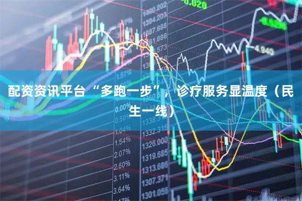配资资讯平台 “多跑一步”，诊疗服务显温度（民生一线）