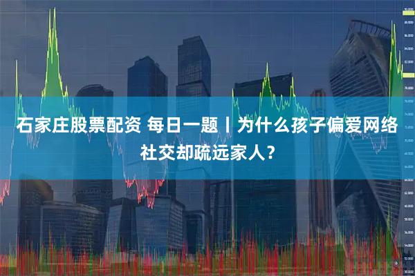 石家庄股票配资 每日一题丨为什么孩子偏爱网络社交却疏远家人？
