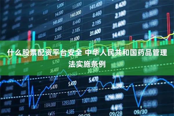什么股票配资平台安全 中华人民共和国药品管理法实施条例