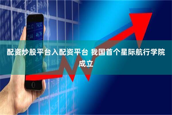 配资炒股平台入配资平台 我国首个星际航行学院成立