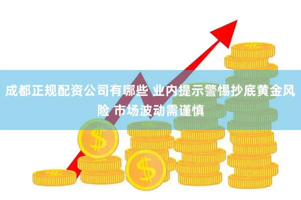 成都正规配资公司有哪些 业内提示警惕抄底黄金风险 市场波动需谨慎